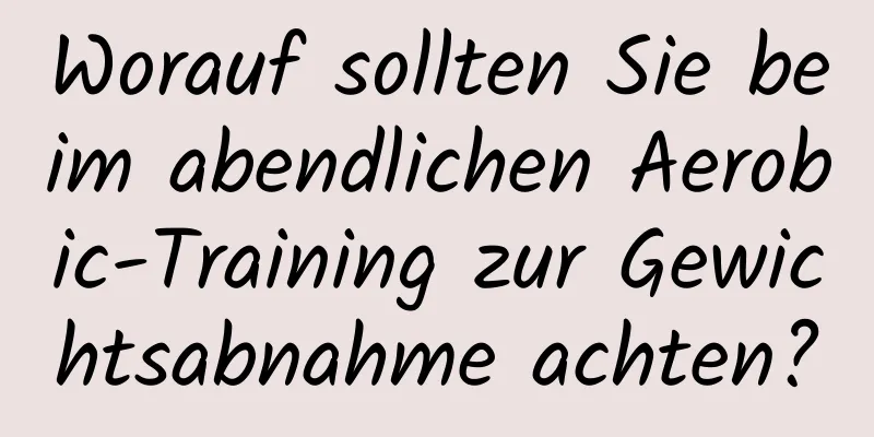 Worauf sollten Sie beim abendlichen Aerobic-Training zur Gewichtsabnahme achten?