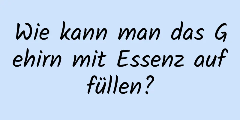 Wie kann man das Gehirn mit Essenz auffüllen?