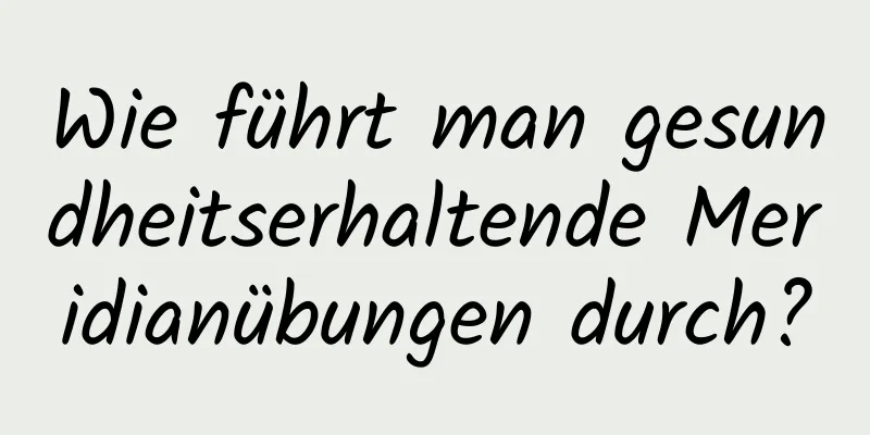 Wie führt man gesundheitserhaltende Meridianübungen durch?