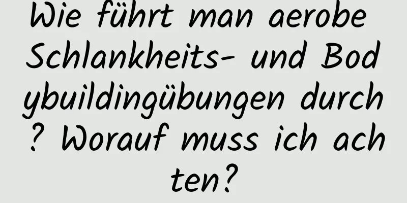 Wie führt man aerobe Schlankheits- und Bodybuildingübungen durch? Worauf muss ich achten?