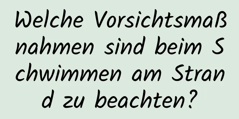 Welche Vorsichtsmaßnahmen sind beim Schwimmen am Strand zu beachten?