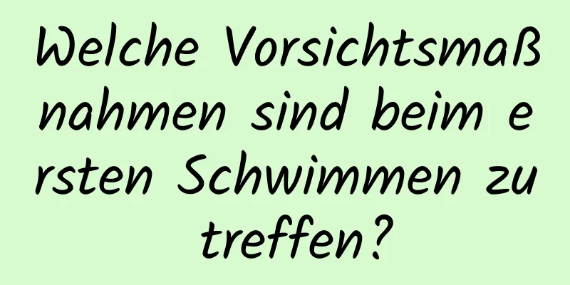 Welche Vorsichtsmaßnahmen sind beim ersten Schwimmen zu treffen?