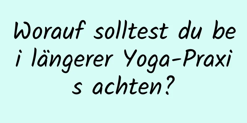 Worauf solltest du bei längerer Yoga-Praxis achten?