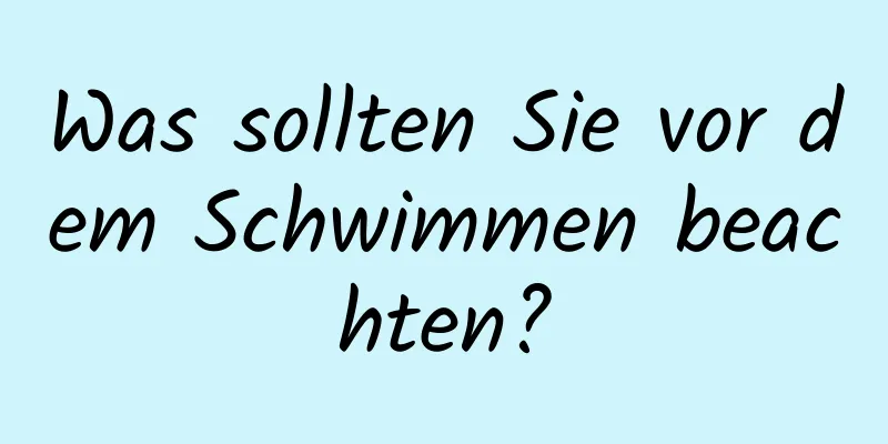 Was sollten Sie vor dem Schwimmen beachten?