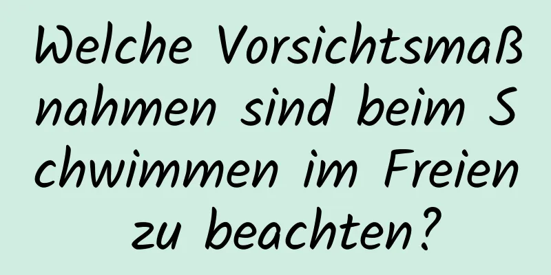 Welche Vorsichtsmaßnahmen sind beim Schwimmen im Freien zu beachten?