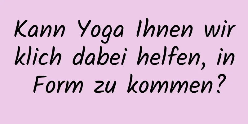 Kann Yoga Ihnen wirklich dabei helfen, in Form zu kommen?