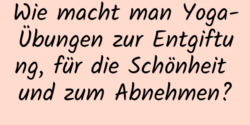 Wie macht man Yoga-Übungen zur Entgiftung, für die Schönheit und zum Abnehmen?