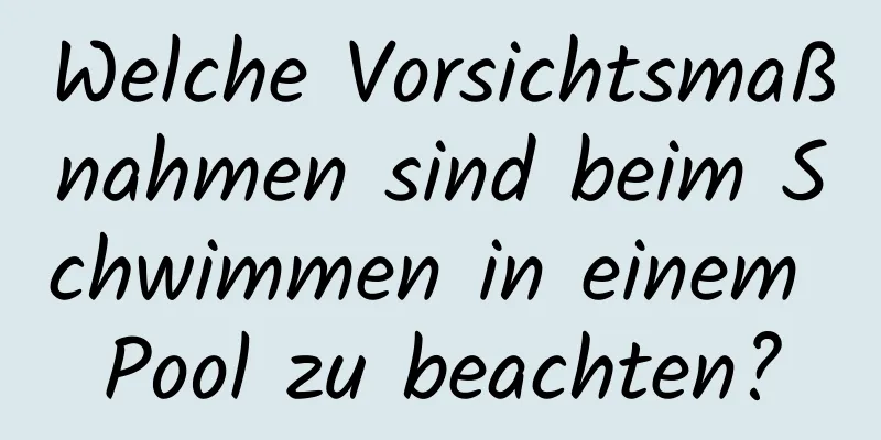 Welche Vorsichtsmaßnahmen sind beim Schwimmen in einem Pool zu beachten?