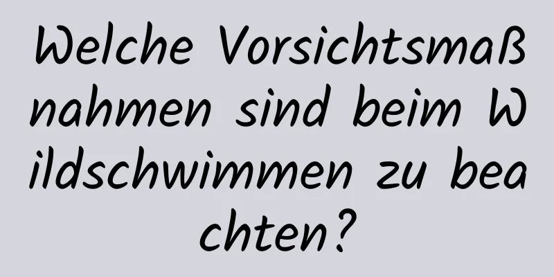 Welche Vorsichtsmaßnahmen sind beim Wildschwimmen zu beachten?