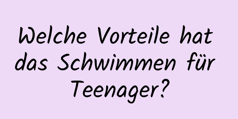 Welche Vorteile hat das Schwimmen für Teenager?