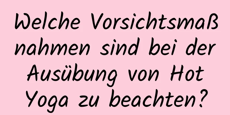 Welche Vorsichtsmaßnahmen sind bei der Ausübung von Hot Yoga zu beachten?