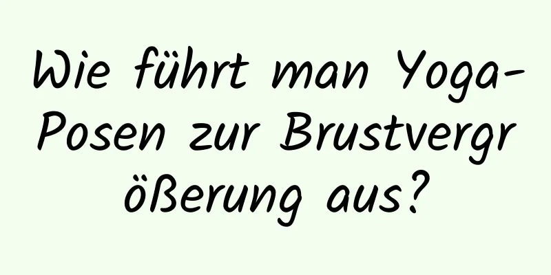 Wie führt man Yoga-Posen zur Brustvergrößerung aus?