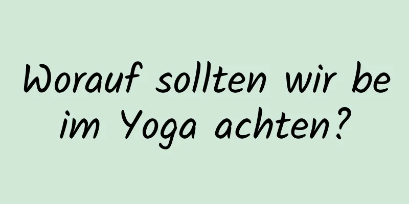 Worauf sollten wir beim Yoga achten?