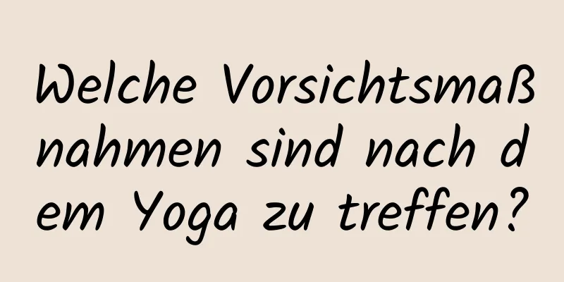 Welche Vorsichtsmaßnahmen sind nach dem Yoga zu treffen?