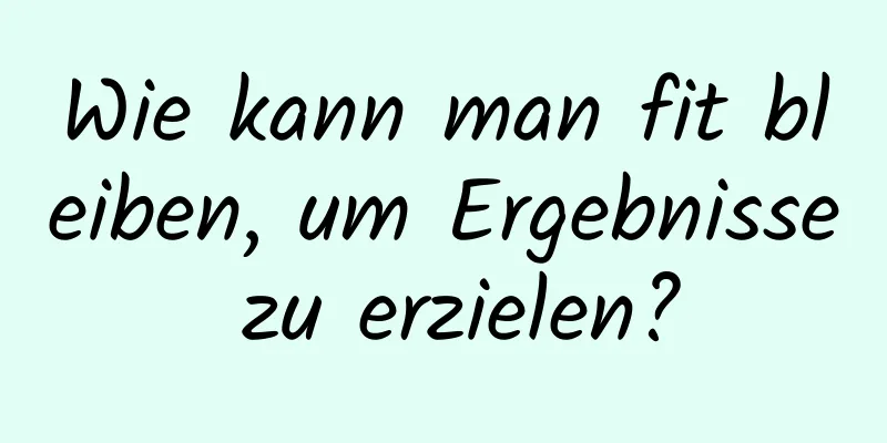 Wie kann man fit bleiben, um Ergebnisse zu erzielen?