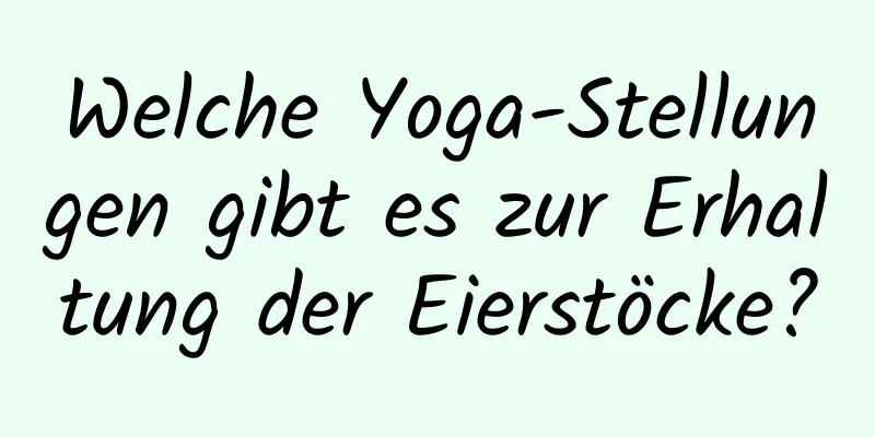 Welche Yoga-Stellungen gibt es zur Erhaltung der Eierstöcke?