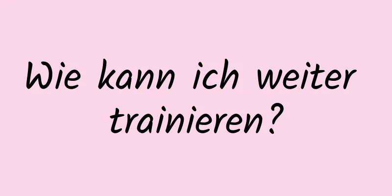 Wie kann ich weiter trainieren?