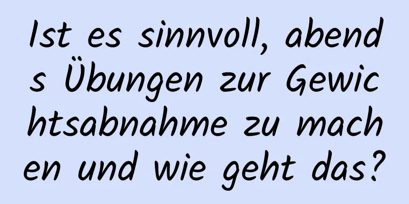 Ist es sinnvoll, abends Übungen zur Gewichtsabnahme zu machen und wie geht das?