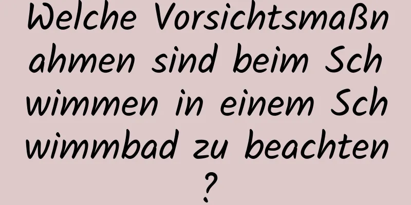 Welche Vorsichtsmaßnahmen sind beim Schwimmen in einem Schwimmbad zu beachten?