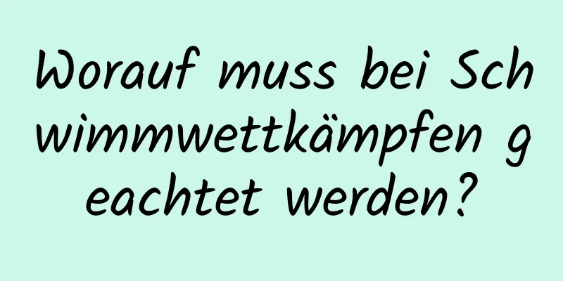 Worauf muss bei Schwimmwettkämpfen geachtet werden?