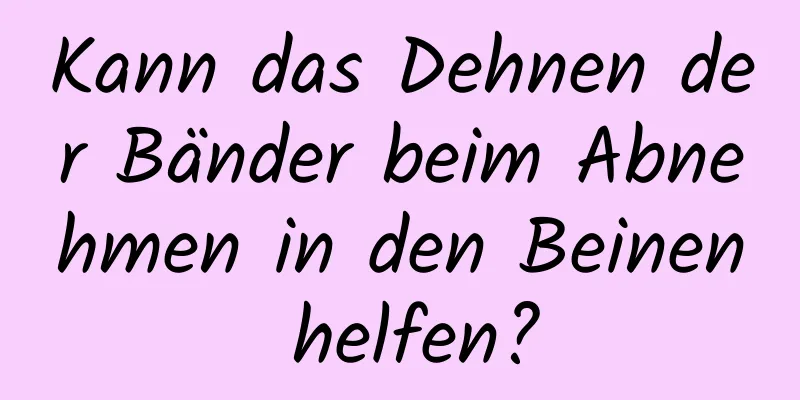 Kann das Dehnen der Bänder beim Abnehmen in den Beinen helfen?