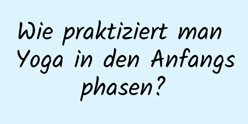 Wie praktiziert man Yoga in den Anfangsphasen?