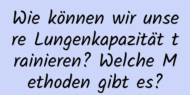 Wie können wir unsere Lungenkapazität trainieren? Welche Methoden gibt es?