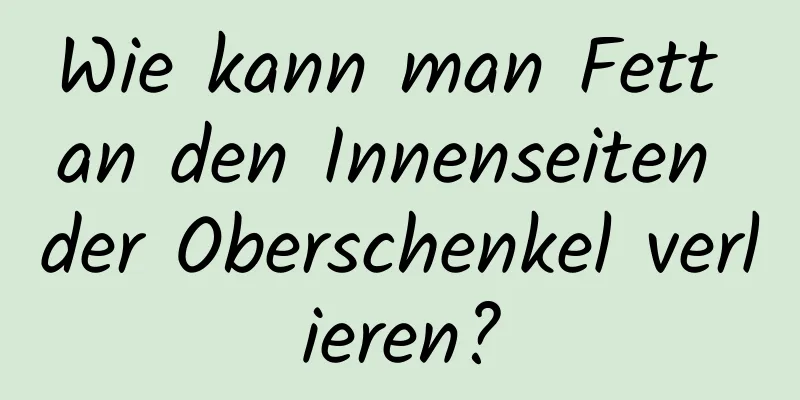 Wie kann man Fett an den Innenseiten der Oberschenkel verlieren?