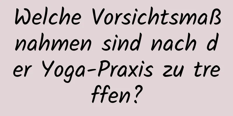 Welche Vorsichtsmaßnahmen sind nach der Yoga-Praxis zu treffen?