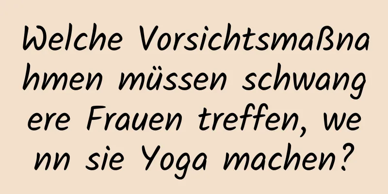 Welche Vorsichtsmaßnahmen müssen schwangere Frauen treffen, wenn sie Yoga machen?