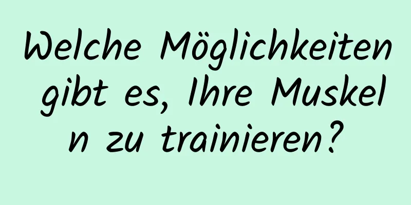 Welche Möglichkeiten gibt es, Ihre Muskeln zu trainieren?