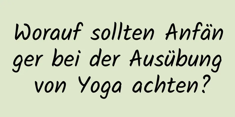 Worauf sollten Anfänger bei der Ausübung von Yoga achten?