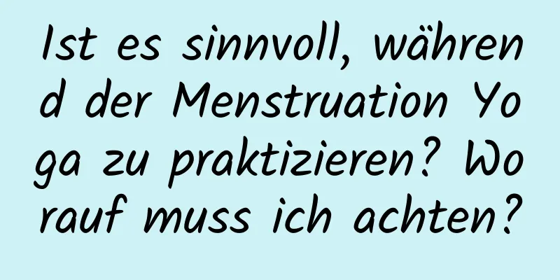 Ist es sinnvoll, während der Menstruation Yoga zu praktizieren? Worauf muss ich achten?