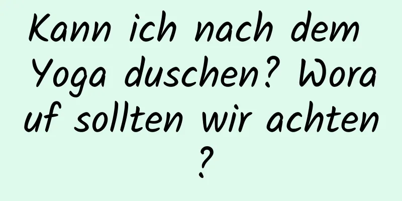 Kann ich nach dem Yoga duschen? Worauf sollten wir achten?