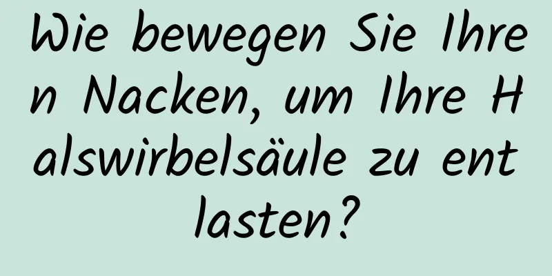 Wie bewegen Sie Ihren Nacken, um Ihre Halswirbelsäule zu entlasten?