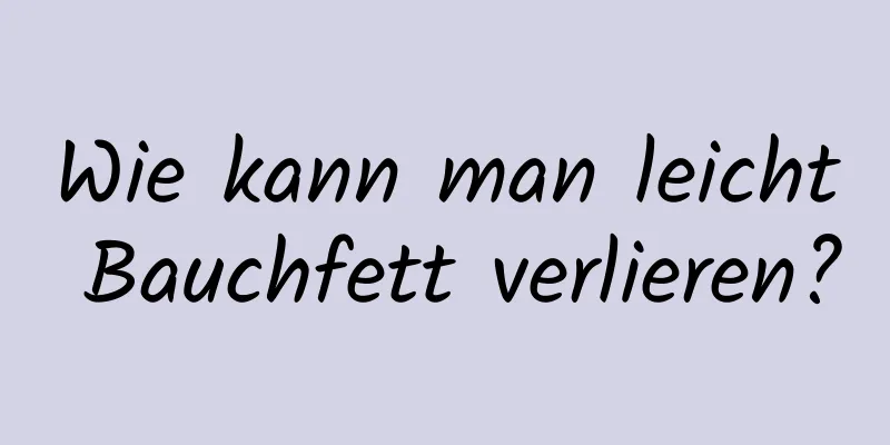 Wie kann man leicht Bauchfett verlieren?