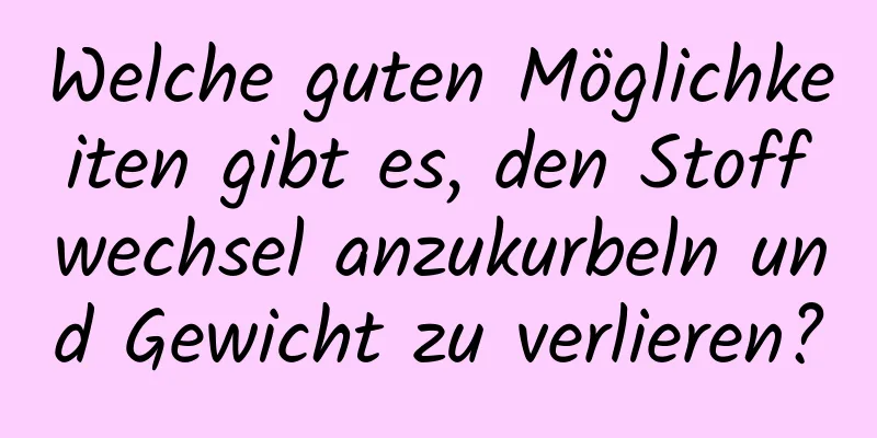 Welche guten Möglichkeiten gibt es, den Stoffwechsel anzukurbeln und Gewicht zu verlieren?