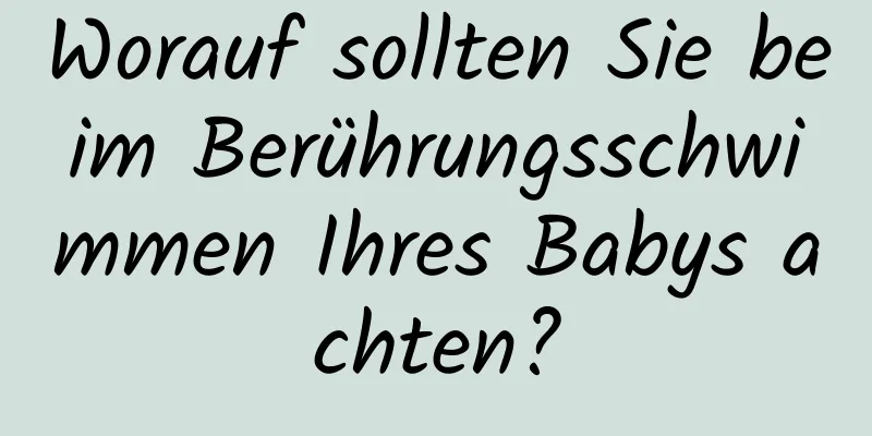 Worauf sollten Sie beim Berührungsschwimmen Ihres Babys achten?