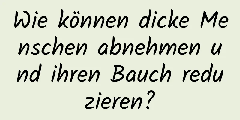 Wie können dicke Menschen abnehmen und ihren Bauch reduzieren?