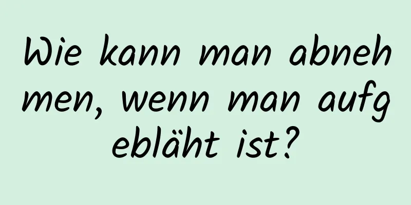 Wie kann man abnehmen, wenn man aufgebläht ist?