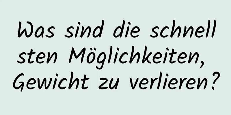 Was sind die schnellsten Möglichkeiten, Gewicht zu verlieren?