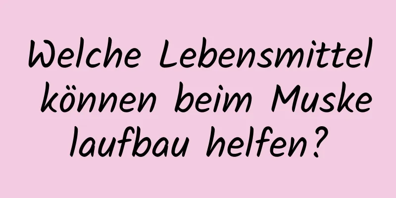 Welche Lebensmittel können beim Muskelaufbau helfen?