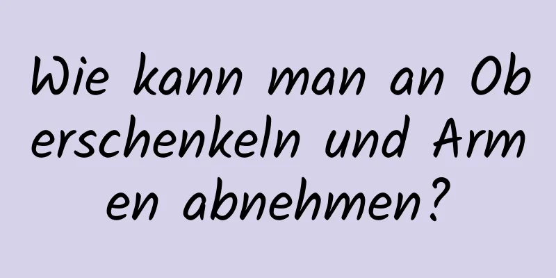 Wie kann man an Oberschenkeln und Armen abnehmen?