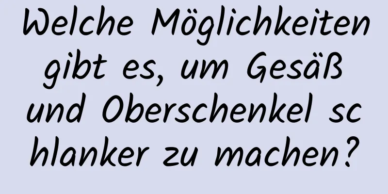 Welche Möglichkeiten gibt es, um Gesäß und Oberschenkel schlanker zu machen?