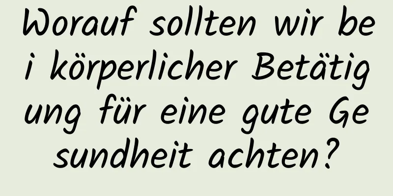 Worauf sollten wir bei körperlicher Betätigung für eine gute Gesundheit achten?