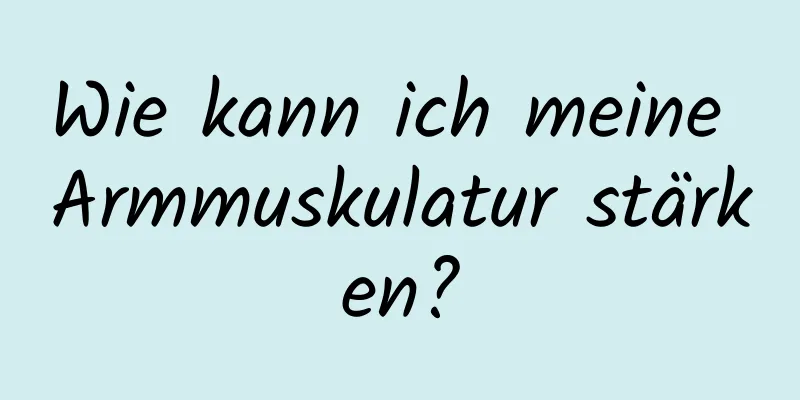 Wie kann ich meine Armmuskulatur stärken?