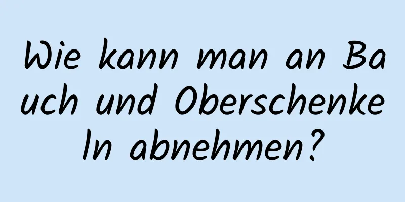 Wie kann man an Bauch und Oberschenkeln abnehmen?