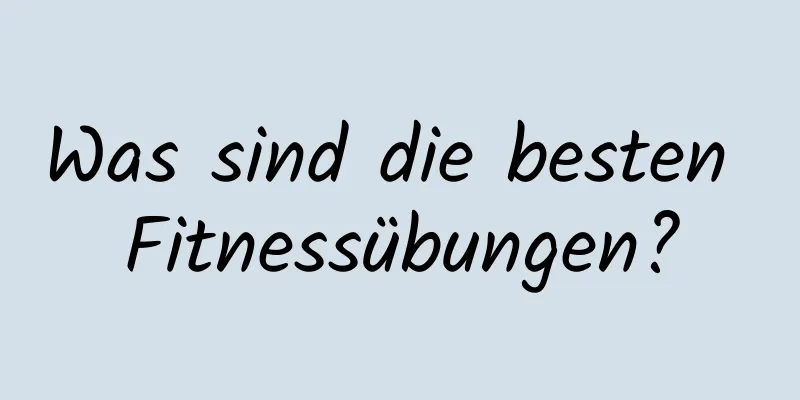 Was sind die besten Fitnessübungen?