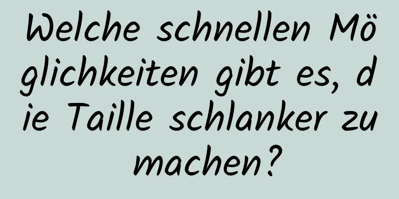 Welche schnellen Möglichkeiten gibt es, die Taille schlanker zu machen?