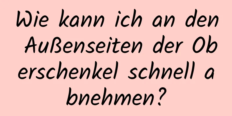 Wie kann ich an den Außenseiten der Oberschenkel schnell abnehmen?